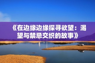 《在边缘边缘探寻欲望：渴望与禁忌交织的故事》