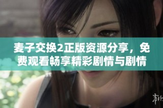 麦子交换2正版资源分享，免费观看畅享精彩剧情与剧情解析