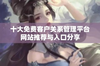 十大免费客户关系管理平台网站推荐与入口分享