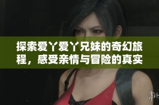探索爱丫爱丫兄妹的奇幻旅程，感受亲情与冒险的真实碰撞