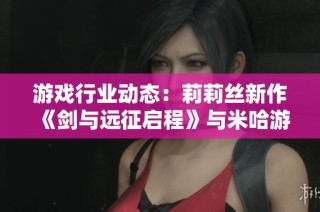 游戏行业动态：莉莉丝新作《剑与远征启程》与米哈游《绝区零》引发关注
