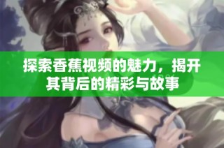 探索香蕉视频的魅力，揭开其背后的精彩与故事