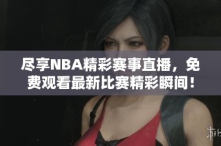 尽享NBA精彩赛事直播，免费观看最新比赛精彩瞬间！