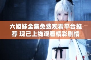 六姐妹全集免费观看平台推荐 现已上线观看精彩剧情
