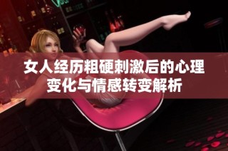 女人经历粗硬刺激后的心理变化与情感转变解析