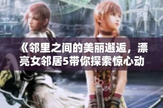 《邻里之间的美丽邂逅，漂亮女邻居5带你探索惊心动魄的故事》
