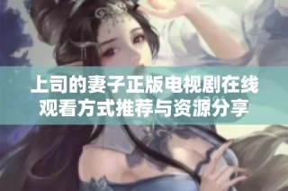上司的妻子正版电视剧在线观看方式推荐与资源分享