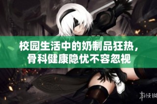 校园生活中的奶制品狂热，骨科健康隐忧不容忽视