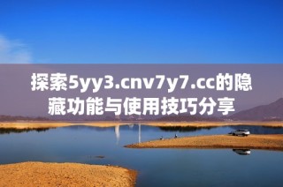探索5yy3.cnv7y7.cc的隐藏功能与使用技巧分享
