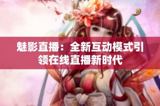 魅影直播：全新互动模式引领在线直播新时代