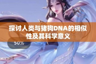 探讨人类与猪狗DNA的相似性及其科学意义