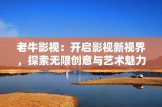 老牛影视：开启影视新视界，探索无限创意与艺术魅力