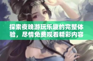 探索夜晚游玩乐趣的完整体验，尽情免费观看精彩内容
