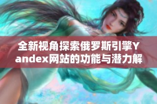 全新视角探索俄罗斯引擎Yandex网站的功能与潜力解析