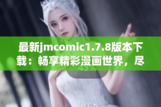 最新jmcomic1.7.8版本下载：畅享精彩漫画世界，尽在掌中体验