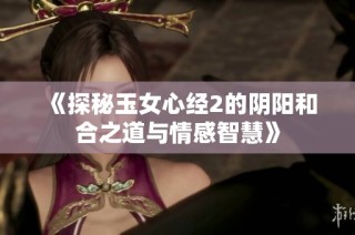 《探秘玉女心经2的阴阳和合之道与情感智慧》