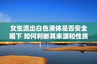 女生流出白色液体是否安全喝下 如何判断其来源和性质
