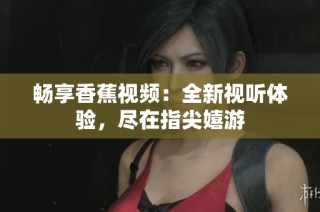 畅享香蕉视频：全新视听体验，尽在指尖嬉游