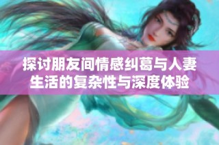 探讨朋友间情感纠葛与人妻生活的复杂性与深度体验