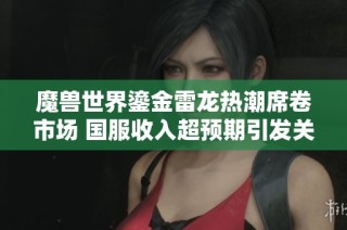 魔兽世界鎏金雷龙热潮席卷市场 国服收入超预期引发关注