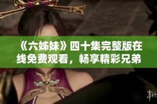 《六姊妹》四十集完整版在线免费观看，畅享精彩兄弟姐妹情感故事