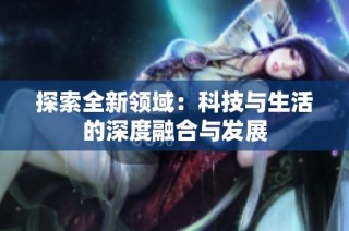 探索全新领域：科技与生活的深度融合与发展