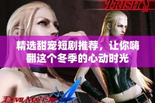 精选甜宠短剧推荐，让你嗨翻这个冬季的心动时光
