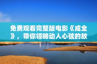 免费观看完整版电影《成全》，带你领略动人心弦的故事与精彩表演