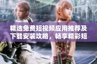 精选免费短视频应用推荐及下载安装攻略，畅享精彩短视频体验