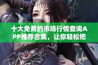 十大免费的市场行情查询APP推荐合集，让你轻松把握投资机会