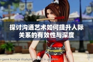 探讨沟通艺术如何提升人际关系的有效性与深度