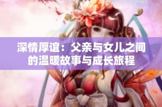 深情厚谊：父亲与女儿之间的温暖故事与成长旅程