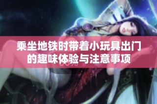 乘坐地铁时带着小玩具出门的趣味体验与注意事项
