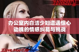 办公室内白洁少妇遭遇惊心动魄的情感纠葛与挑战