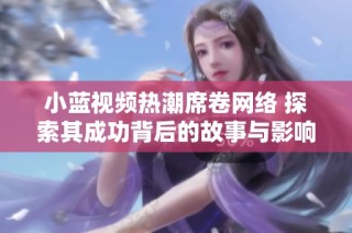 小蓝视频热潮席卷网络 探索其成功背后的故事与影响