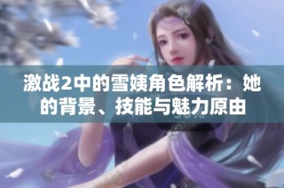激战2中的雪姨角色解析：她的背景、技能与魅力原由