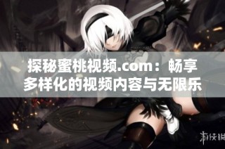 探秘蜜桃视频.com：畅享多样化的视频内容与无限乐趣