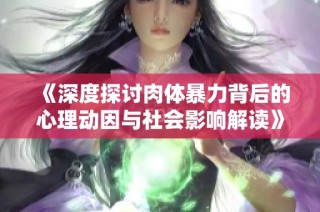 《深度探讨肉体暴力背后的心理动因与社会影响解读》