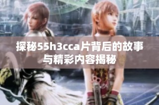 探秘55h3cca片背后的故事与精彩内容揭秘