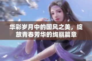 华彩岁月中的国风之美，绽放青春芳华的绚丽篇章