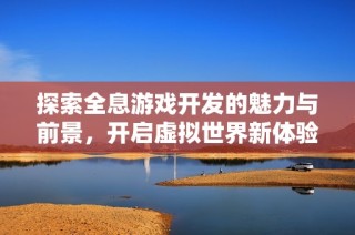 探索全息游戏开发的魅力与前景，开启虚拟世界新体验