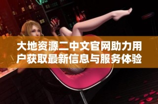 大地资源二中文官网助力用户获取最新信息与服务体验
