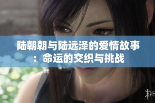 陆朝朝与陆远泽的爱情故事：命运的交织与挑战