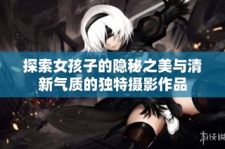 探索女孩子的隐秘之美与清新气质的独特摄影作品