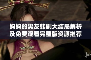 妈妈的男友韩剧大结局解析及免费观看完整版资源推荐