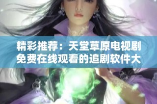 精彩推荐：天堂草原电视剧免费在线观看的追剧软件大揭秘