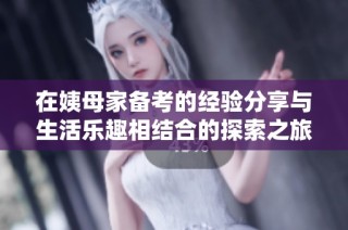 在姨母家备考的经验分享与生活乐趣相结合的探索之旅