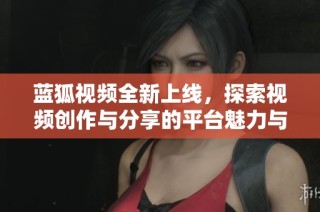 蓝狐视频全新上线，探索视频创作与分享的平台魅力与可能性