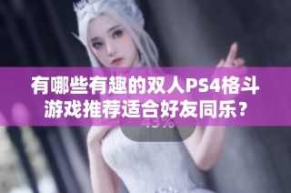 有哪些有趣的双人PS4格斗游戏推荐适合好友同乐？