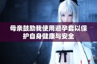 母亲鼓励我使用避孕套以保护自身健康与安全